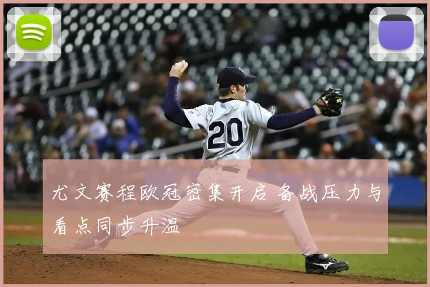 尤文赛程欧冠密集开启 备战压力与看点同步升温