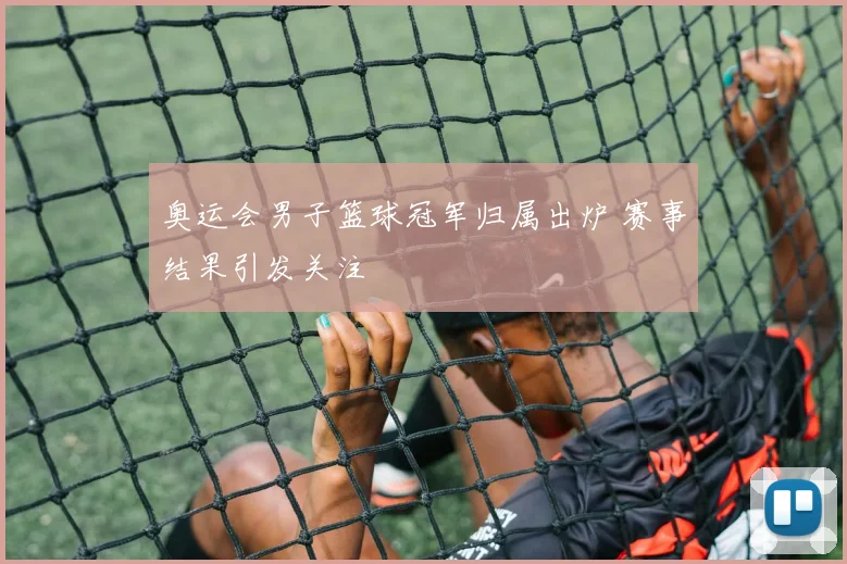 奥运会男子篮球冠军归属出炉 赛事结果引发关注