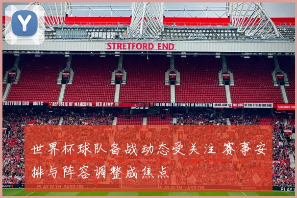 世界杯球队备战动态受关注 赛事安排与阵容调整成焦点