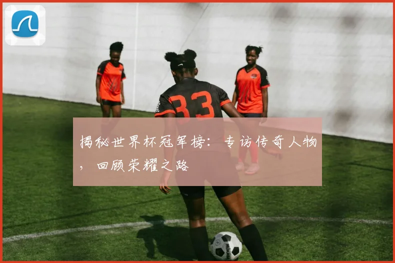 揭秘世界杯冠军榜：专访传奇人物，回顾荣耀之路