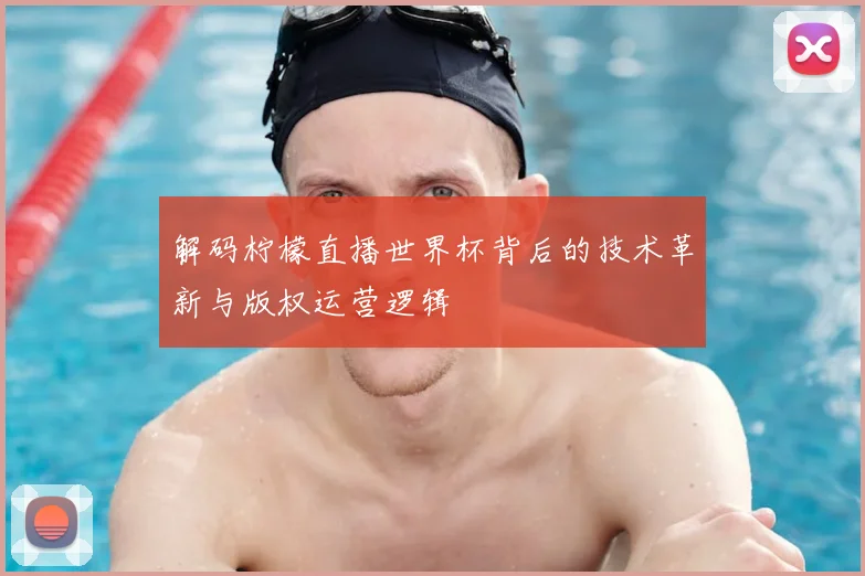 解码柠檬直播世界杯背后的技术革新与版权运营逻辑
