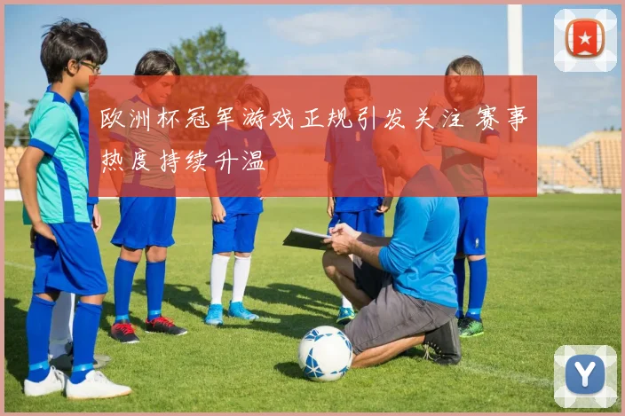 欧洲杯冠军游戏正规引发关注 赛事热度持续升温