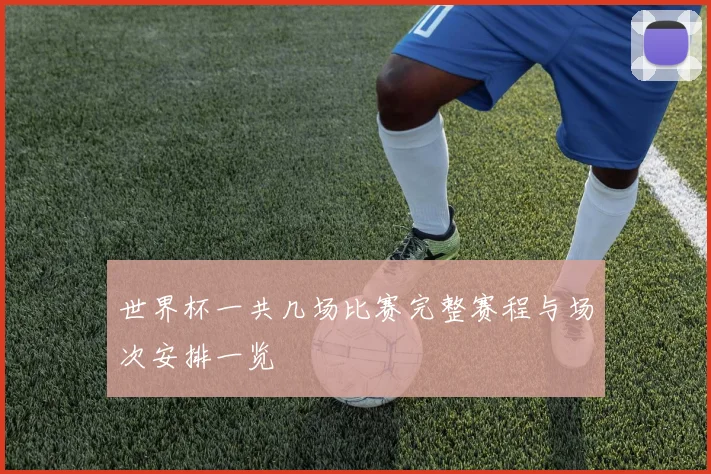 世界杯一共几场比赛完整赛程与场次安排一览