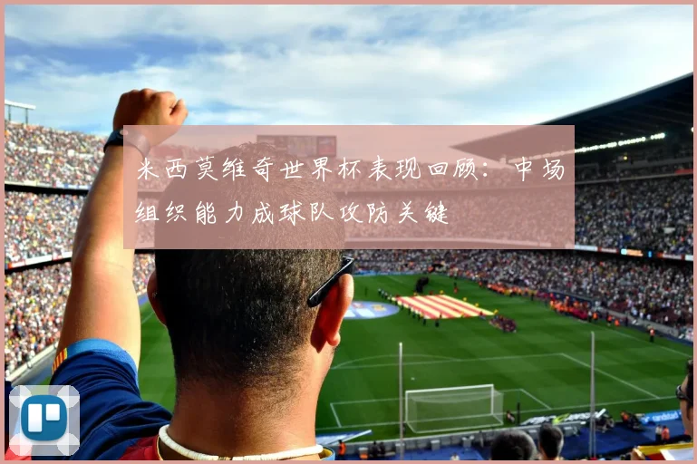 米西莫维奇世界杯表现回顾:中场组织能力成球队攻防关键