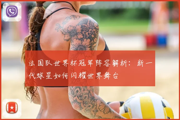 法国队世界杯冠军阵容解析:新一代球星如何闪耀世界舞台
