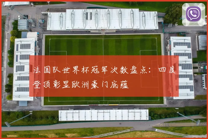 法国队世界杯冠军次数盘点:四度登顶彰显欧洲豪门底蕴