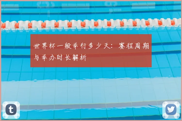 世界杯一般举行多少天：赛程周期与举办时长解析