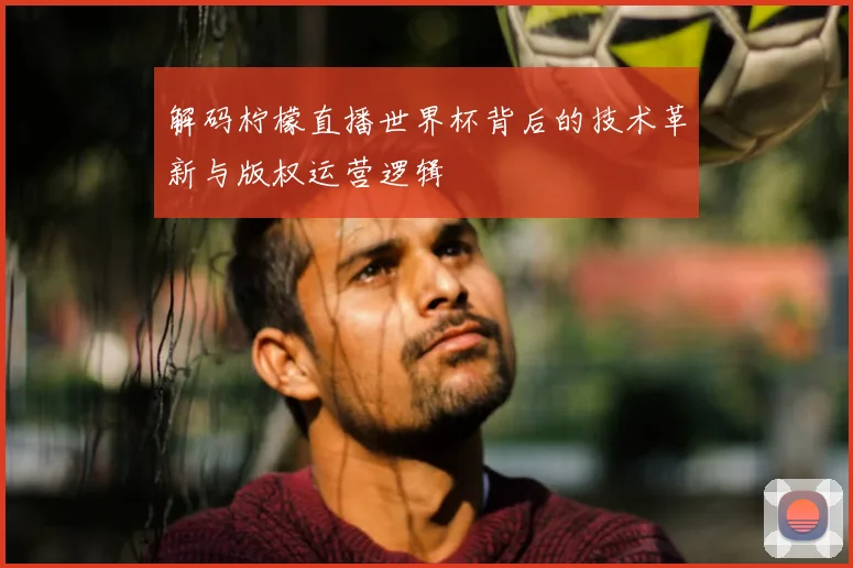 解码柠檬直播世界杯背后的技术革新与版权运营逻辑