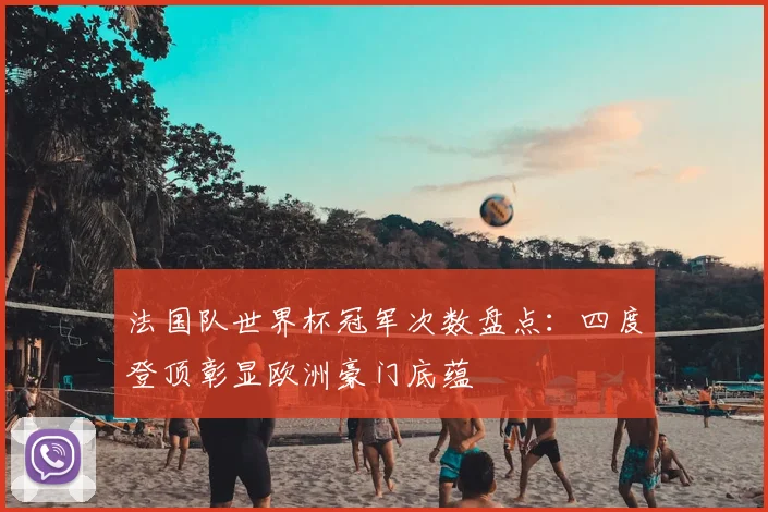 法国队世界杯冠军次数盘点:四度登顶彰显欧洲豪门底蕴