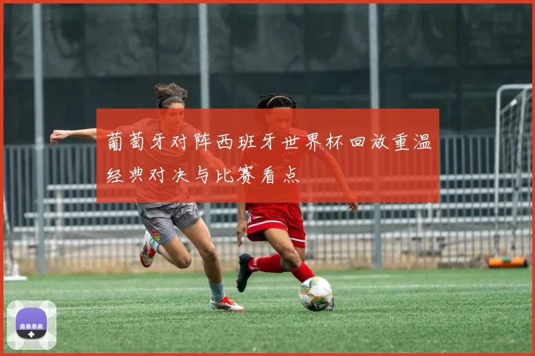葡萄牙对阵西班牙世界杯回放重温经典对决与比赛看点