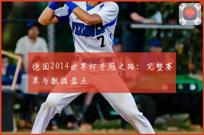 德国2014世界杯夺冠之路:完整赛果与数据盘点