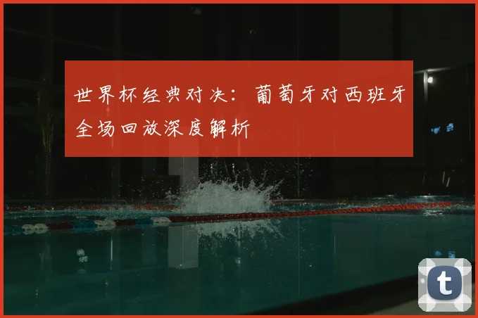 世界杯经典对决:葡萄牙对西班牙全场回放深度解析