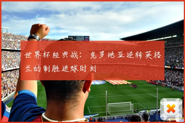 世界杯经典战:克罗地亚逆转英格兰的制胜进球时刻