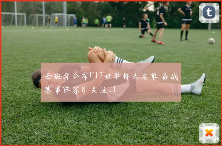 西班牙公布U17世界杯大名单 备战赛事阵容引关注_1