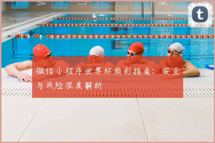 微信小程序世界杯购彩指南:安全与风险深度解析