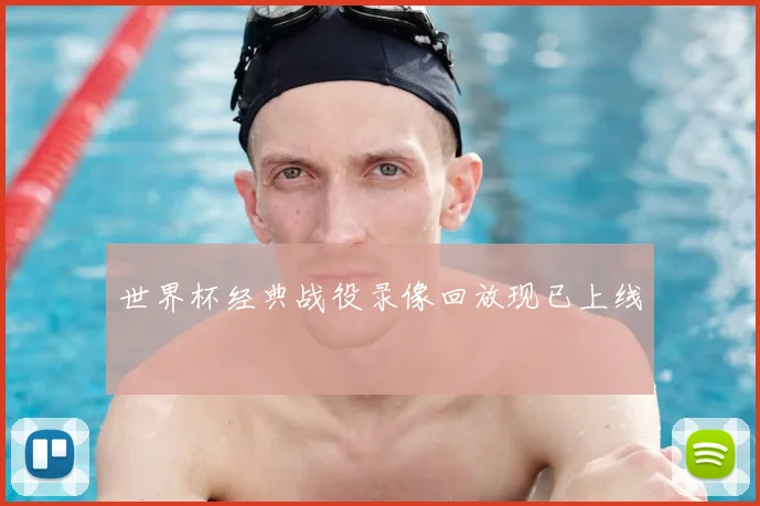世界杯经典战役录像回放现已上线