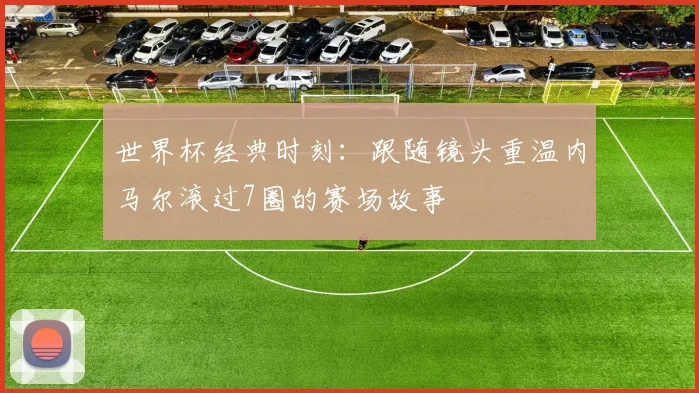 世界杯经典时刻:跟随镜头重温内马尔滚过7圈的赛场故事