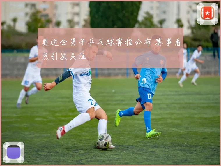 奥运会男子乒乓球赛程公布 赛事看点引发关注
