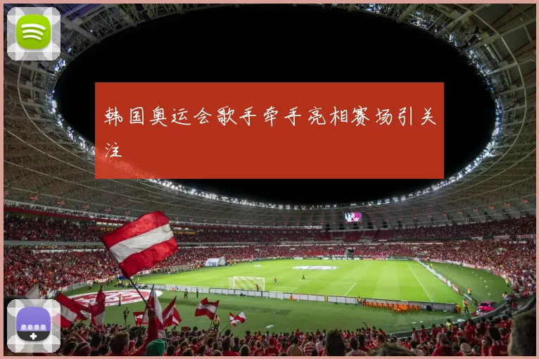 韩国奥运会歌手牵手亮相赛场引关注