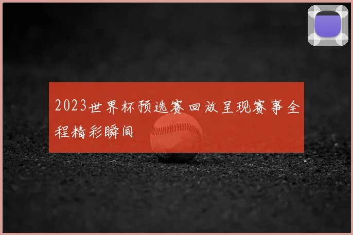 2023世界杯预选赛回放呈现赛事全程精彩瞬间