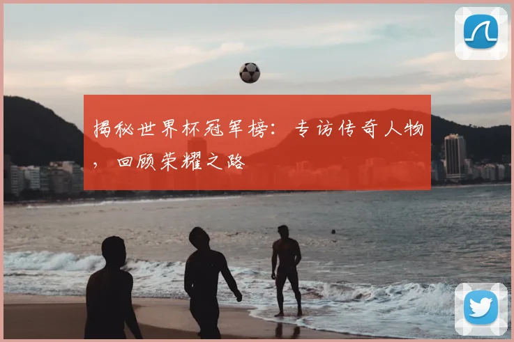 揭秘世界杯冠军榜：专访传奇人物，回顾荣耀之路