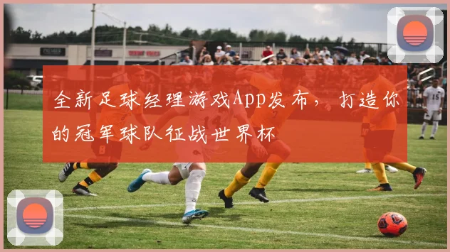 全新足球经理游戏App发布,打造你的冠军球队征战世界杯