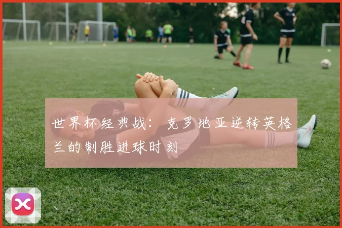 世界杯经典战:克罗地亚逆转英格兰的制胜进球时刻